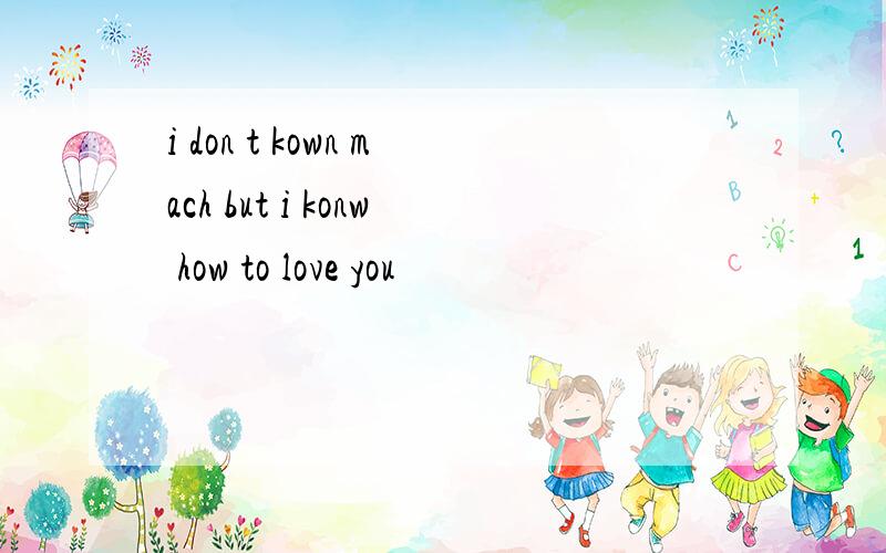 i don t kown mach but i konw how to love you