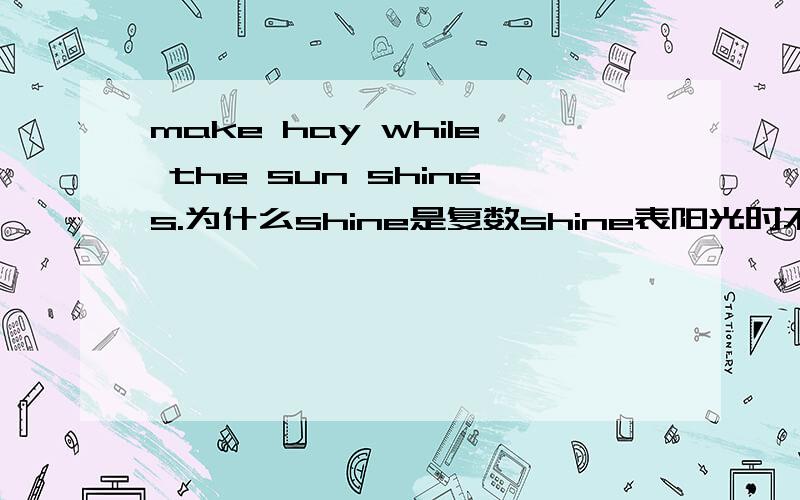 make hay while the sun shines.为什么shine是复数shine表阳光时不是不可数名词吗?