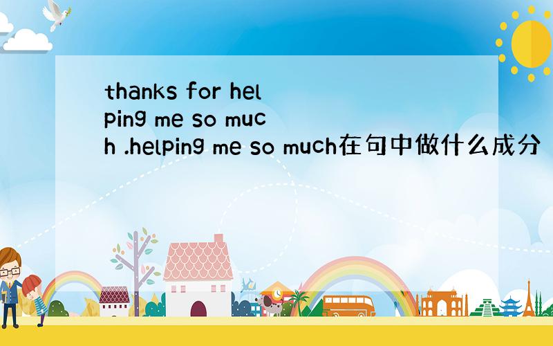 thanks for helping me so much .helping me so much在句中做什么成分