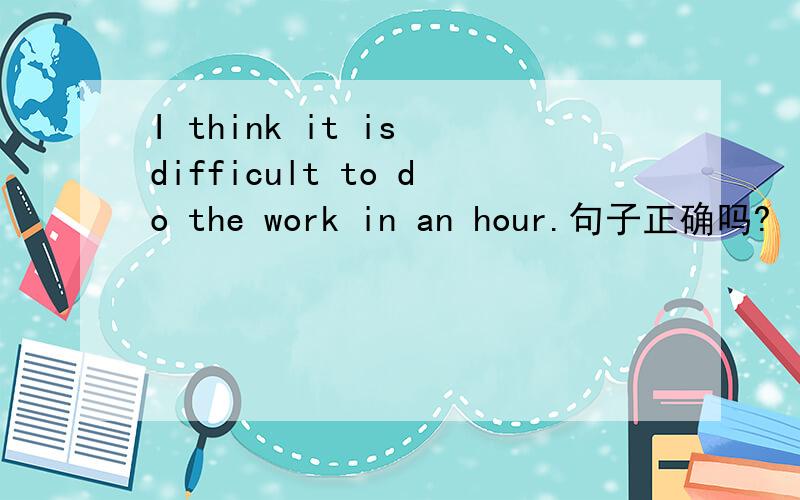 I think it is difficult to do the work in an hour.句子正确吗?