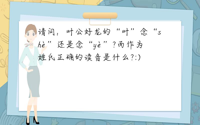 请问：叶公好龙的“叶”念“shè”还是念“yè”?而作为姓氏正确的读音是什么?:)