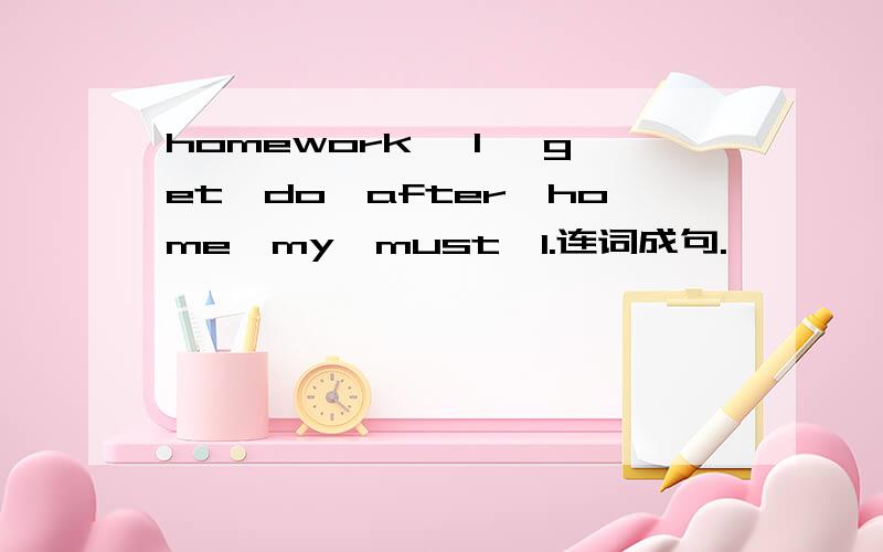 homework ,I ,get,do,after,home,my,must,I.连词成句.