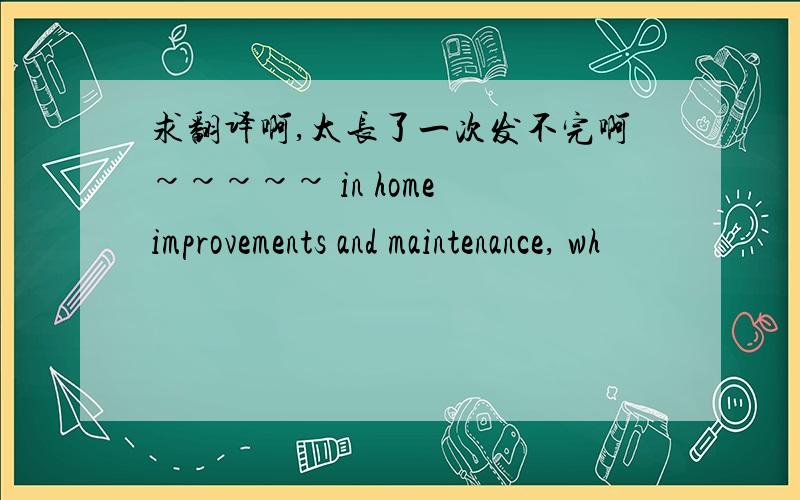 求翻译啊,太长了一次发不完啊~~~~~ in home improvements and maintenance, wh