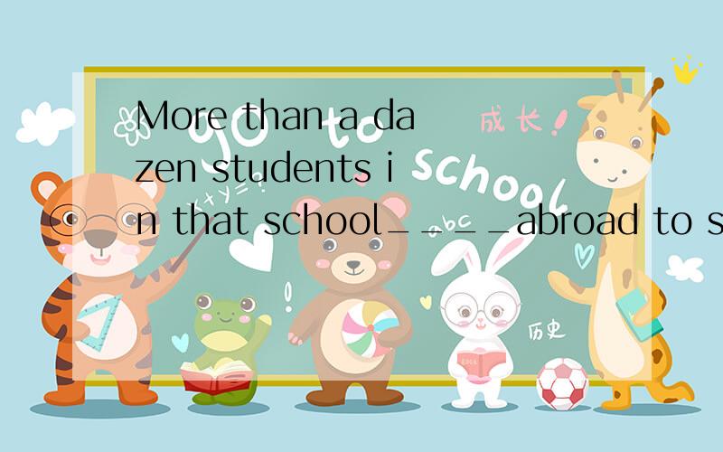 More than a dazen students in that school____abroad to study