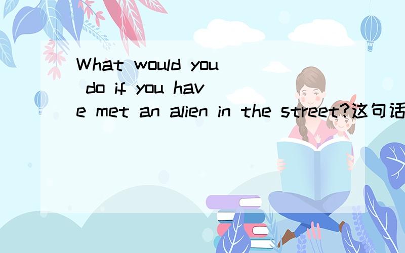 What would you do if you have met an alien in the street?这句话
