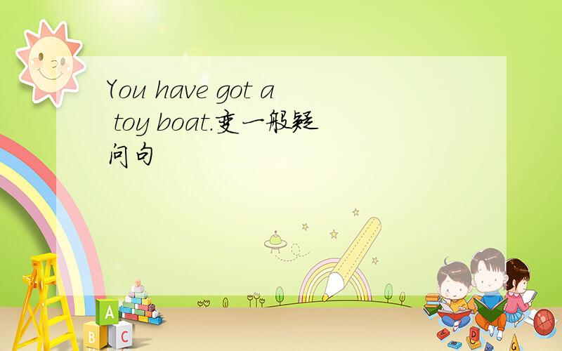 You have got a toy boat.变一般疑问句