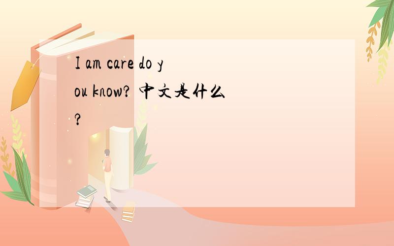 I am care do you know? 中文是什么?