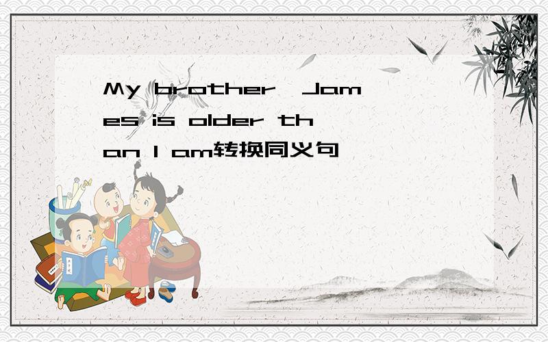 My brother,James is older than I am转换同义句