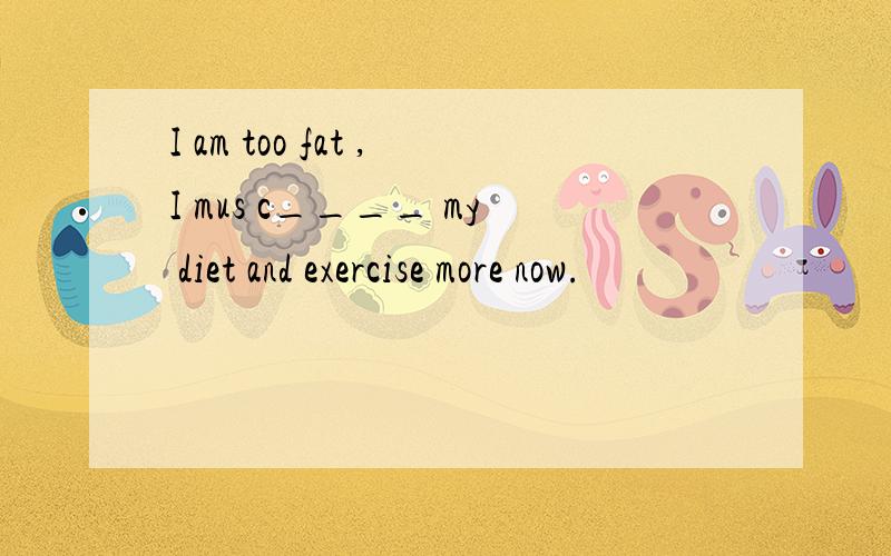 I am too fat ,I mus c____ my diet and exercise more now.