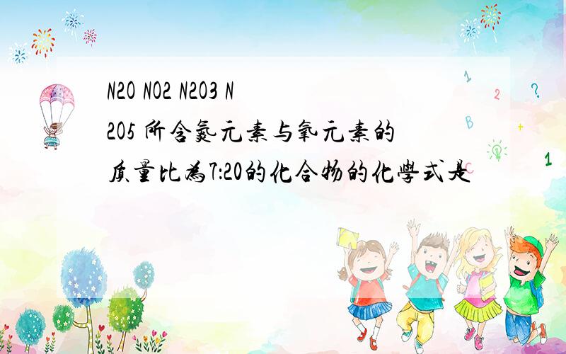 N2O NO2 N2O3 N2O5 所含氮元素与氧元素的质量比为7：20的化合物的化学式是