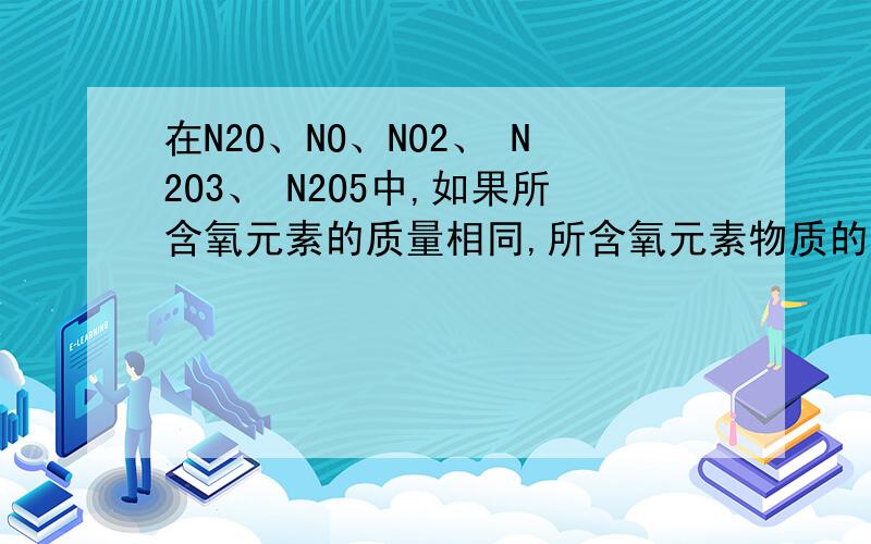 在N2O、NO、NO2、 N2O3、 N2O5中,如果所含氧元素的质量相同,所含氧元素物质的量之比为：