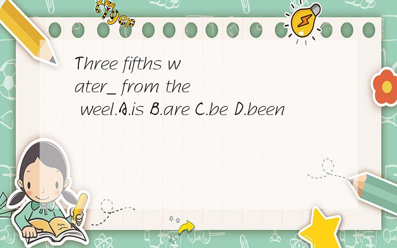Three fifths water_ from the weel.A.is B.are C.be D.been