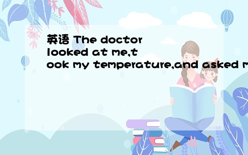英语 The doctor looked at me,took my temperature,and asked me