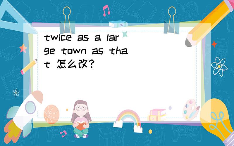 twice as a large town as that 怎么改?