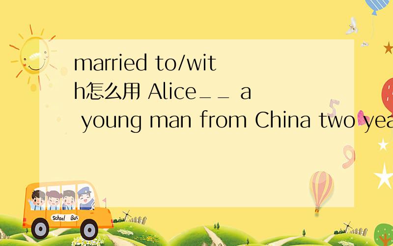 married to/with怎么用 Alice__ a young man from China two years