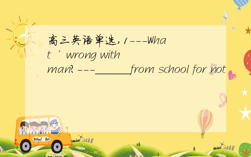 高三英语单选,1---What‘ wrong with man?---______from school for not