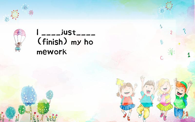 I ____just____(finish) my homework