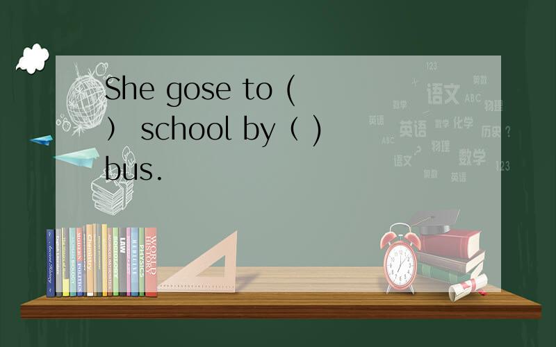 She gose to ( ） school by（ )bus.