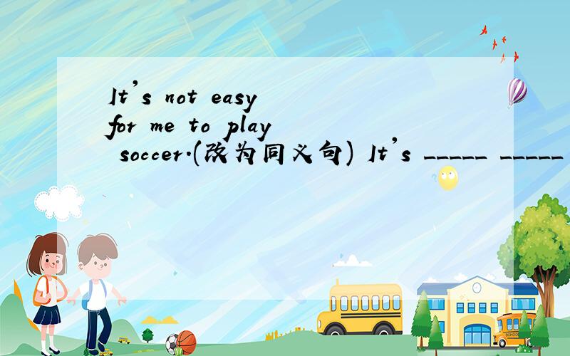 It's not easy for me to play soccer.(改为同义句) It's _____ _____