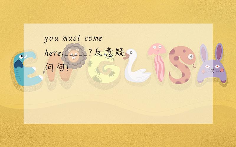 you must come here,_____?反意疑问句!