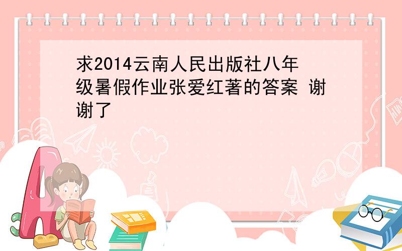 求2014云南人民出版社八年级暑假作业张爱红著的答案 谢谢了