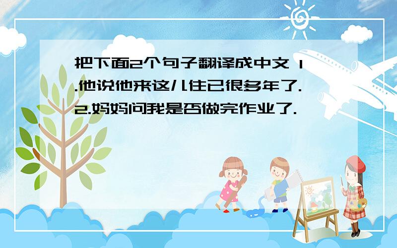 把下面2个句子翻译成中文 1.他说他来这儿住已很多年了.2.妈妈问我是否做完作业了.
