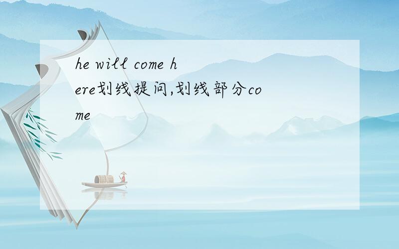he will come here划线提问,划线部分come