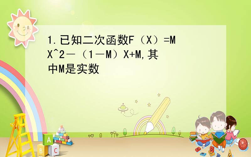 1.已知二次函数F（X）=MX^2－（1－M）X+M,其中M是实数