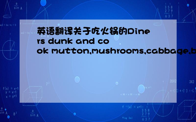 英语翻译关于吃火锅的Diners dunk and cook mutton,mushrooms,cabbage,brai