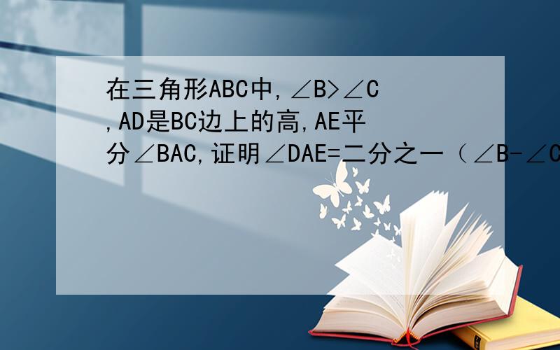 在三角形ABC中,∠B>∠C,AD是BC边上的高,AE平分∠BAC,证明∠DAE=二分之一（∠B-∠C）