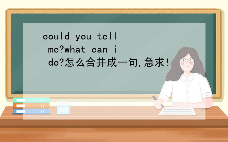 could you tell me?what can i do?怎么合并成一句,急求!