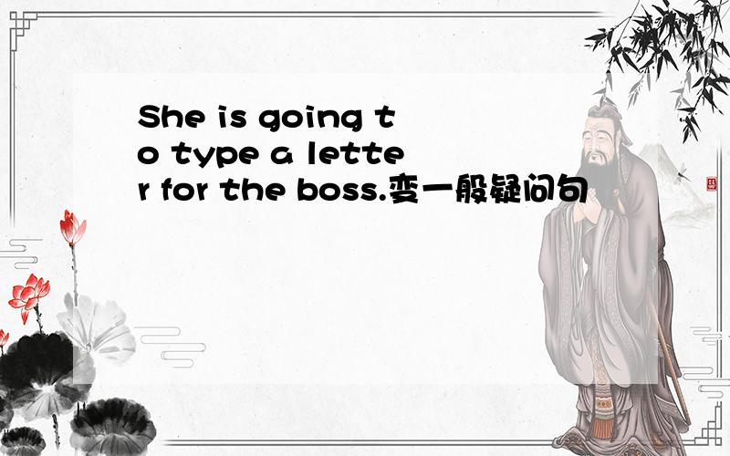 She is going to type a letter for the boss.变一般疑问句