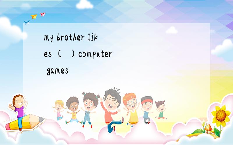my brother likes ( )computer games