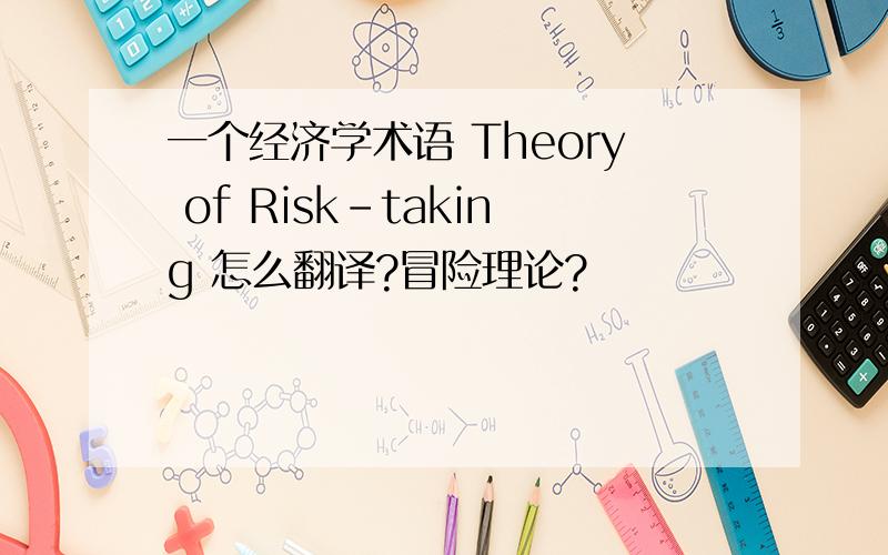 一个经济学术语 Theory of Risk-taking 怎么翻译?冒险理论?