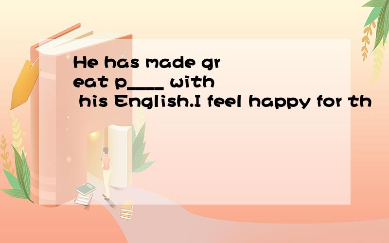 He has made great p____ with his English.I feel happy for th