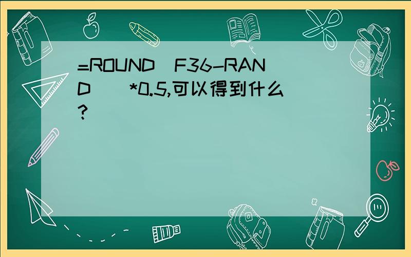 =ROUND(F36-RAND()*0.5,可以得到什么?