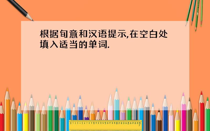 根据旬意和汉语提示,在空白处填入适当的单词.