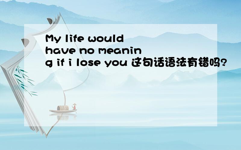 My life would have no meaning if i lose you 这句话语法有错吗?