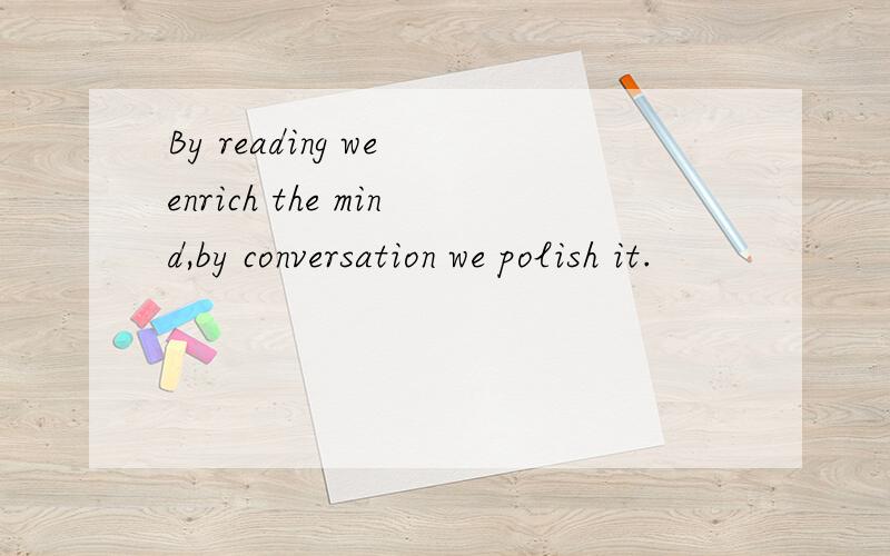 By reading we enrich the mind,by conversation we polish it.