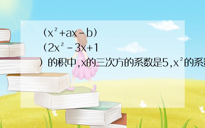 （x²+ax-b）（2x²-3x+1）的积中,x的三次方的系数是5,x²的系数是-b.求a