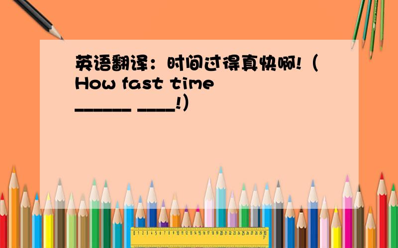英语翻译：时间过得真快啊!（How fast time ______ ____!）