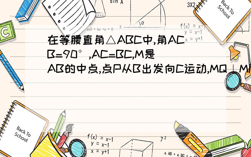 在等腰直角△ABC中,角ACB=90°,AC=BC,M是AB的中点,点P从B出发向C运动,MQ⊥MP交AC于点Q,试说明