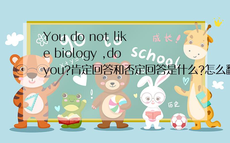 You do not like biology ,do you?肯定回答和否定回答是什么?怎么翻译