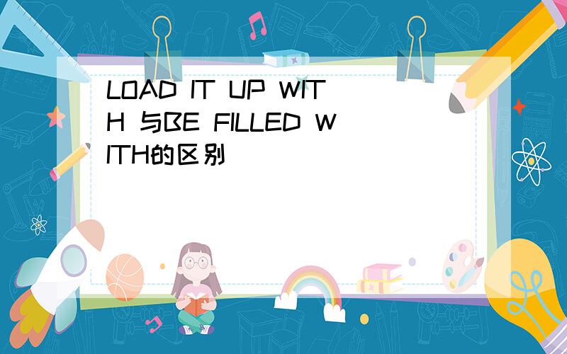 LOAD IT UP WITH 与BE FILLED WITH的区别