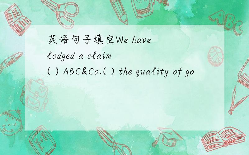 英语句子填空We have lodged a claim( ) ABC&Co.( ) the quality of go