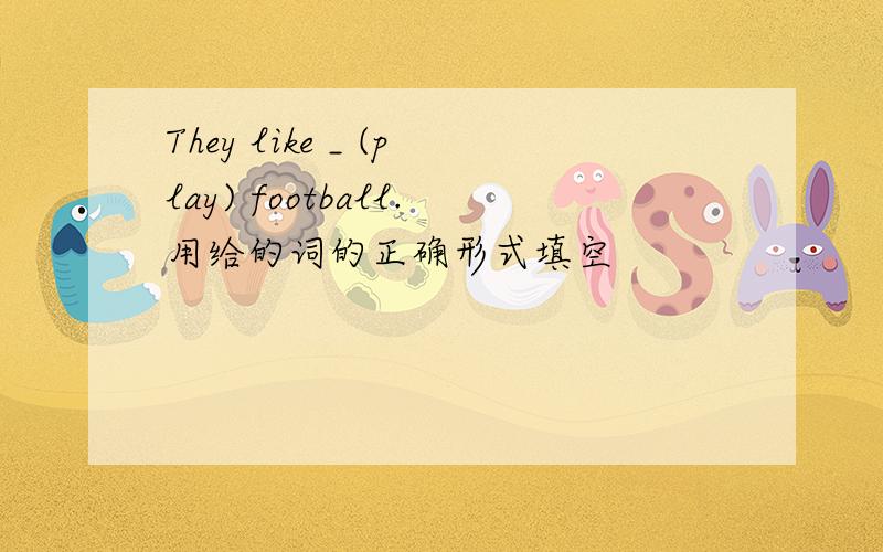 They like _ (play) football.用给的词的正确形式填空