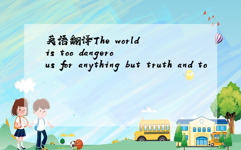英语翻译The world is too dangerous for anything but truth and to