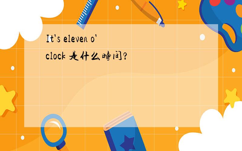 It's eleven o'clock 是什么时间?