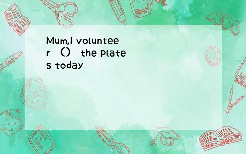 Mum,I volunteer （） the plates today