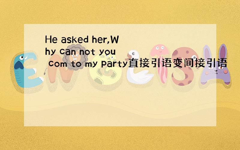 He asked her,Why can not you com to my party直接引语变间接引语